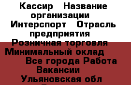 Кассир › Название организации ­ Интерспорт › Отрасль предприятия ­ Розничная торговля › Минимальный оклад ­ 15 000 - Все города Работа » Вакансии   . Ульяновская обл.,Барыш г.